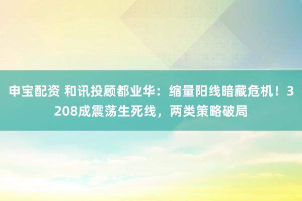 申宝配资 和讯投顾都业华：缩量阳线暗藏危机！3208成震荡生死线，两类策略破局