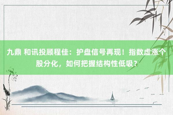 九鼎 和讯投顾程佳：护盘信号再现！指数虚涨个股分化，如何把握结构性低吸？