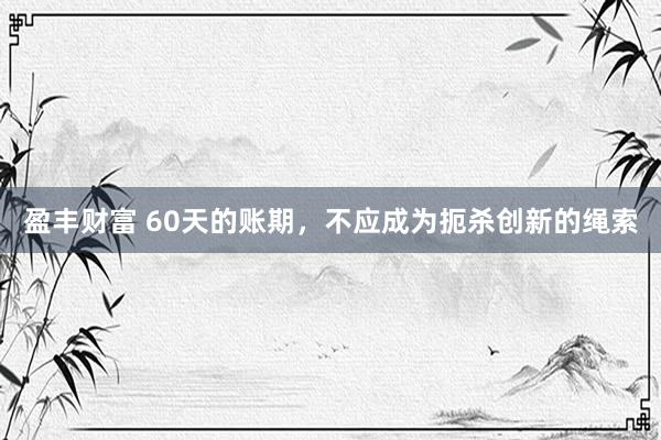 盈丰财富 60天的账期，不应成为扼杀创新的绳索