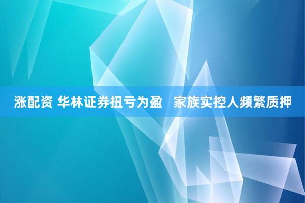 涨配资 华林证券扭亏为盈   家族实控人频繁质押