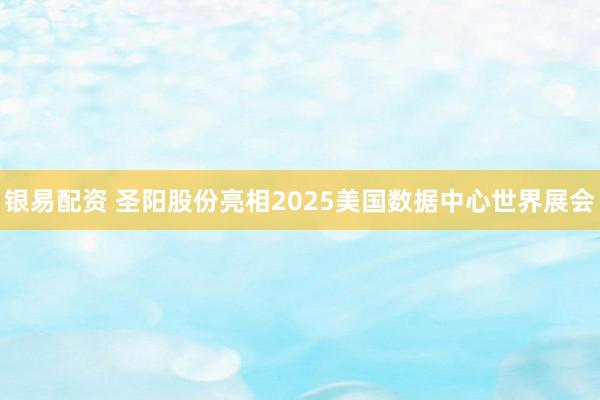 银易配资 圣阳股份亮相2025美国数据中心世界展会