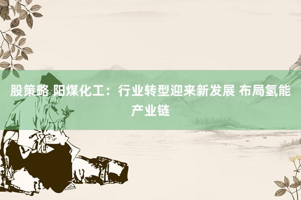 股策略 阳煤化工：行业转型迎来新发展 布局氢能产业链
