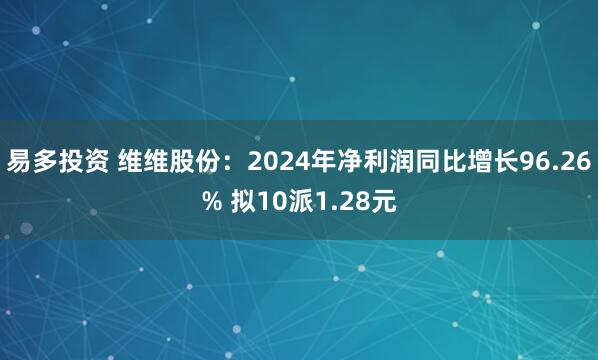 易多投资 维维股份：2024年净利润同比增长96.26% 拟10派1.28元