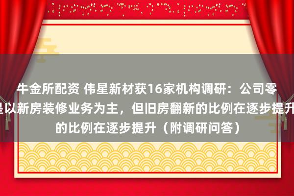 牛金所配资 伟星新材获16家机构调研：公司零售业务市场还是以新房装修业务为主，但旧房翻新的比例在逐步提升（附调研问答）