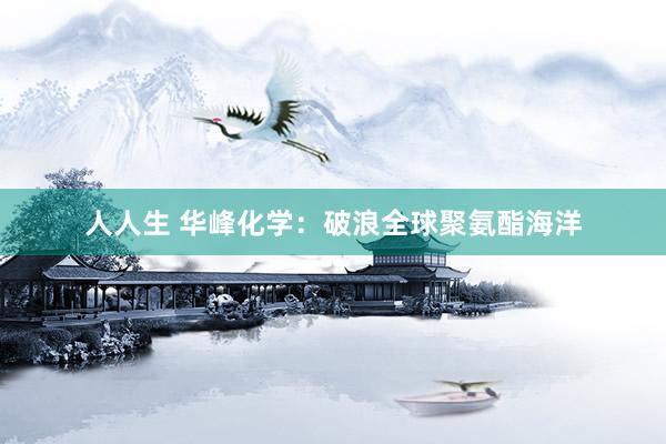 人人生 华峰化学：破浪全球聚氨酯海洋