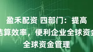 盈禾配资 四部门：提高跨境结算效率，便利企业全球资金管理