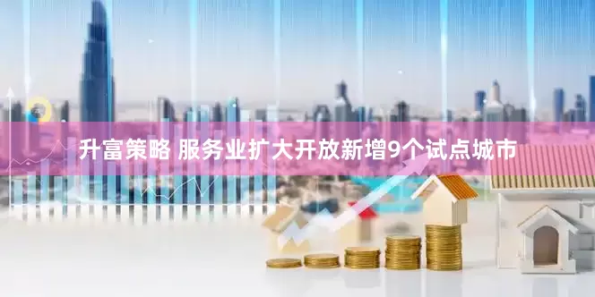 升富策略 服务业扩大开放新增9个试点城市