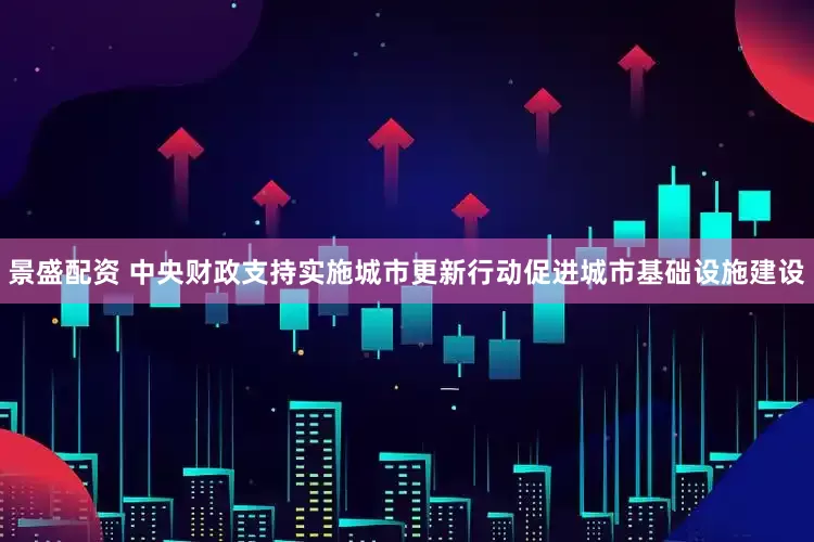 景盛配资 中央财政支持实施城市更新行动促进城市基础设施建设