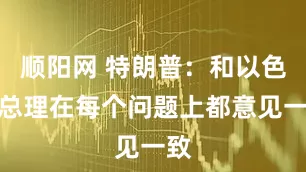 顺阳网 特朗普：和以色列总理在每个问题上都意见一致