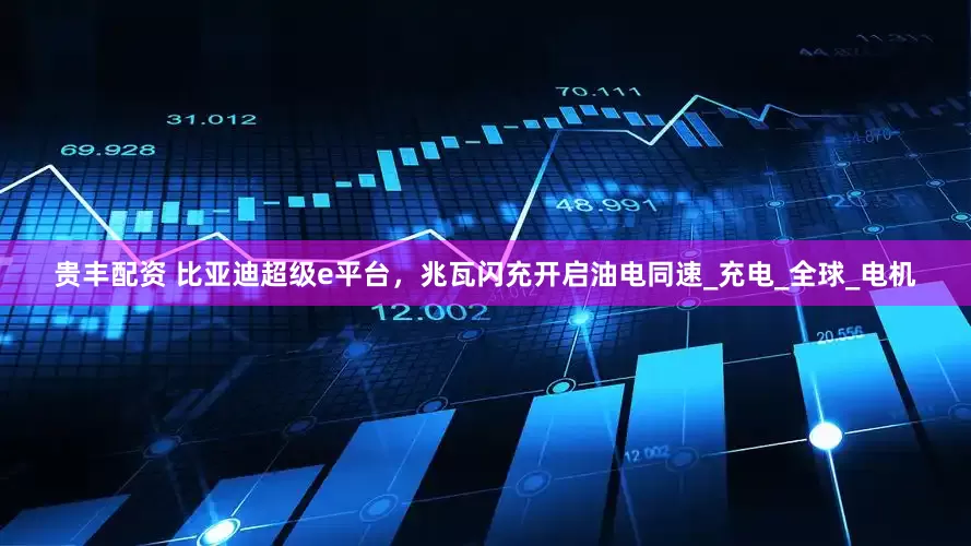 贵丰配资 比亚迪超级e平台，兆瓦闪充开启油电同速_充电_全球_电机