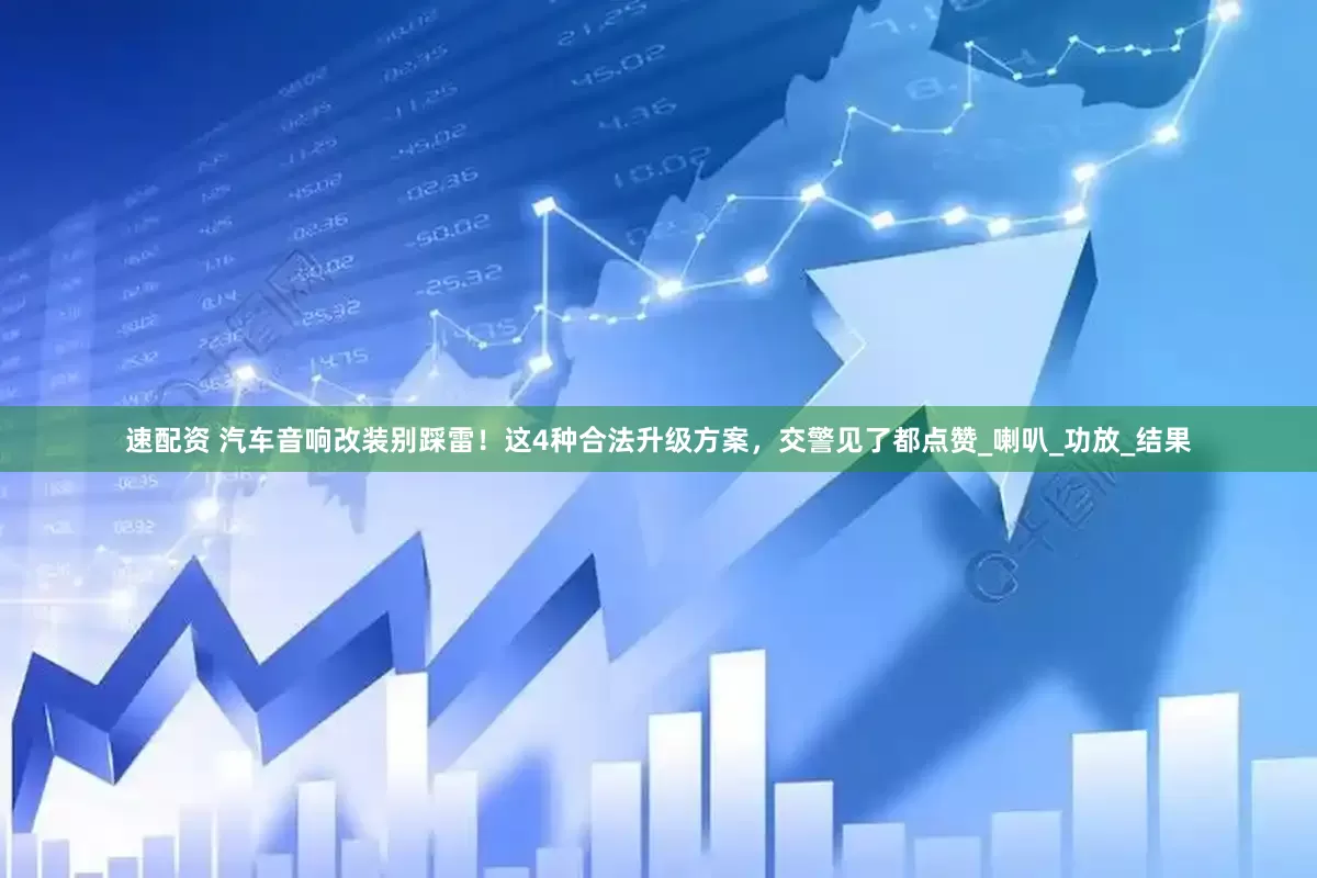 速配资 汽车音响改装别踩雷！这4种合法升级方案，交警见了都点赞_喇叭_功放_结果