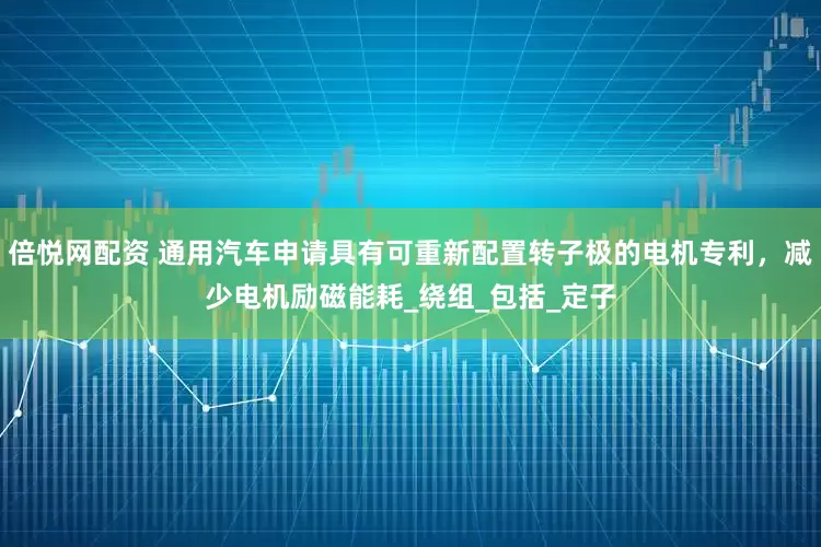 倍悦网配资 通用汽车申请具有可重新配置转子极的电机专利，减少电机励磁能耗_绕组_包括_定子