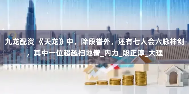九龙配资 《天龙》中，除段誉外，还有七人会六脉神剑，其中一位超越扫地僧_内力_段正淳_大理