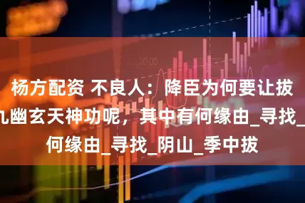 杨方配资 不良人：降臣为何要让拔里神玉修炼九幽玄天神功呢，其中有何缘由_寻找_阴山_季中拔