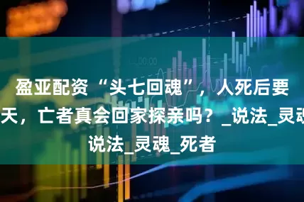 盈亚配资 “头七回魂”，人死后要停灵七天，亡者真会回家探亲吗？_说法_灵魂_死者