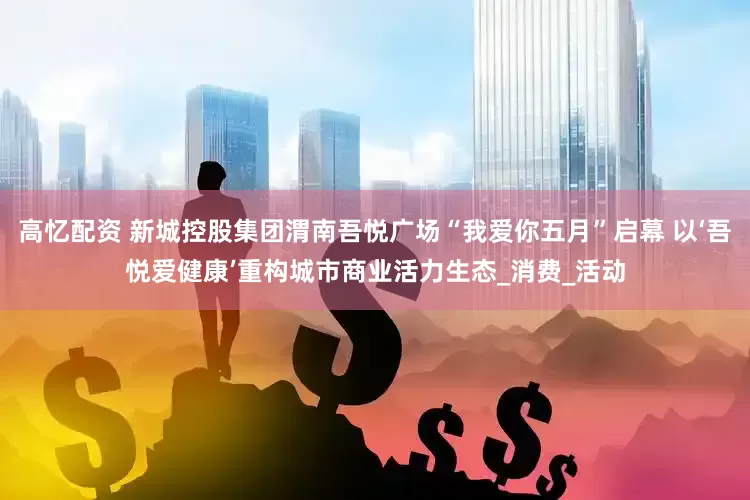 高忆配资 新城控股集团渭南吾悦广场“我爱你五月”启幕 以‘吾悦爱健康’重构城市商业活力生态_消费_活动