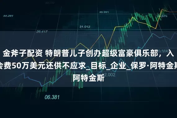 金斧子配资 特朗普儿子创办超级富豪俱乐部，入会费50万美元还供不应求_目标_企业_保罗·阿特金斯