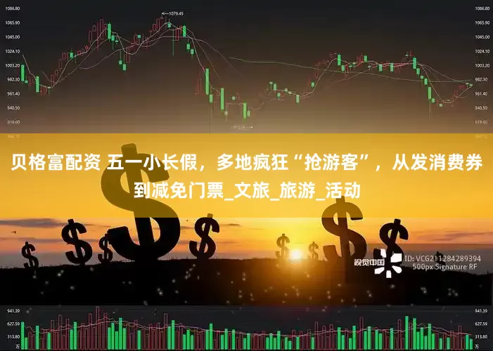 贝格富配资 五一小长假，多地疯狂“抢游客”，从发消费券到减免门票_文旅_旅游_活动
