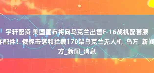 宇轩配资 美国宣布将向乌克兰出售F-16战机配套服务和零配件！俄称击落和拦截170架乌克兰无人机_乌方_新闻_消息