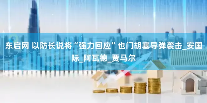 东启网 以防长说将“强力回应”也门胡塞导弹袭击_安国际_阿瓦德_贾马尔