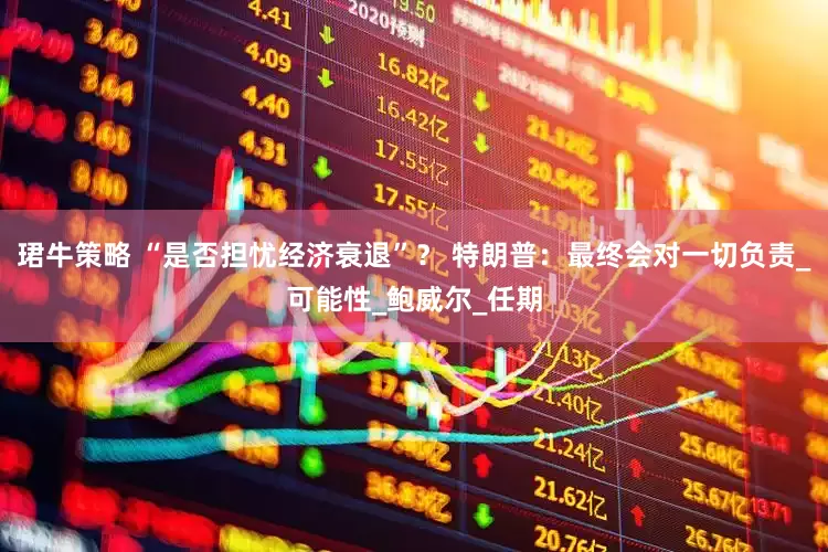 珺牛策略 “是否担忧经济衰退”？ 特朗普：最终会对一切负责_可能性_鲍威尔_任期
