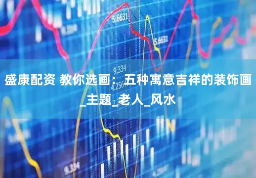 盛康配资 教你选画：五种寓意吉祥的装饰画_主题_老人_风水