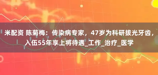 米配资 陈菊梅：传染病专家，47岁为科研拔光牙齿，入伍55年享上将待遇_工作_治疗_医学