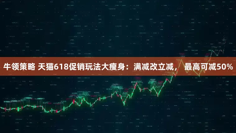 牛领策略 天猫618促销玩法大瘦身：满减改立减， 最高可减50%