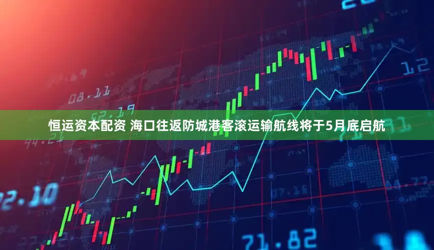 恒运资本配资 海口往返防城港客滚运输航线将于5月底启航