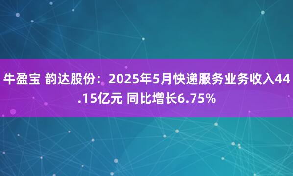 牛盈宝 韵达股份：2025年5月快递服务业务收入44.15亿元 同比增长6.75%