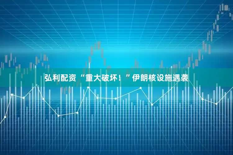 弘利配资 “重大破坏！”伊朗核设施遇袭
