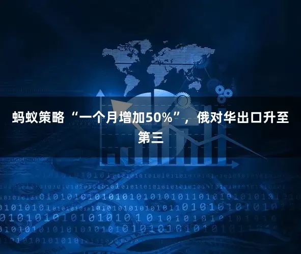 蚂蚁策略 “一个月增加50%”，俄对华出口升至第三