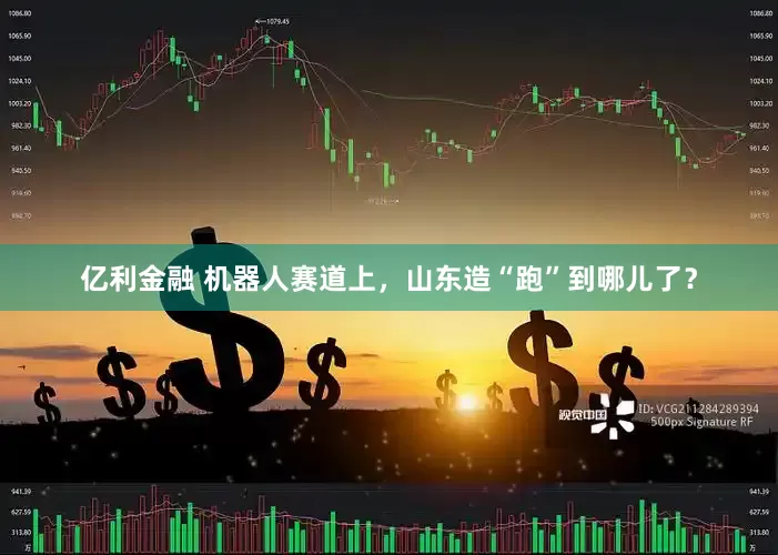 亿利金融 机器人赛道上，山东造“跑”到哪儿了？