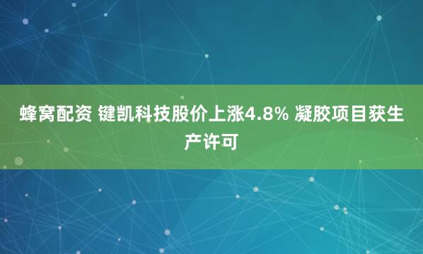 蜂窝配资 键凯科技股价上涨4.8% 凝胶项目获生产许可