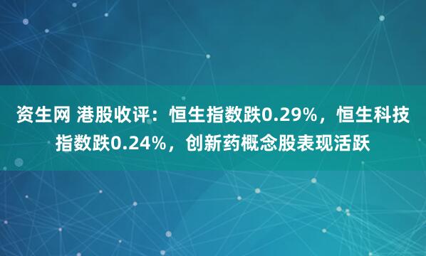 资生网 港股收评：恒生指数跌0.29%，恒生科技指数跌0.24%，创新药概念股表现活跃