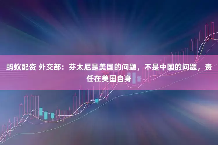 蚂蚁配资 外交部：芬太尼是美国的问题，不是中国的问题，责任在美国自身