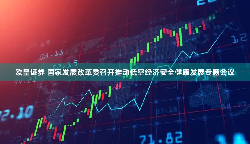 欧皇证券 国家发展改革委召开推动低空经济安全健康发展专题会议