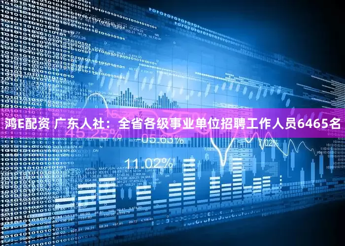 鸿E配资 广东人社：全省各级事业单位招聘工作人员6465名