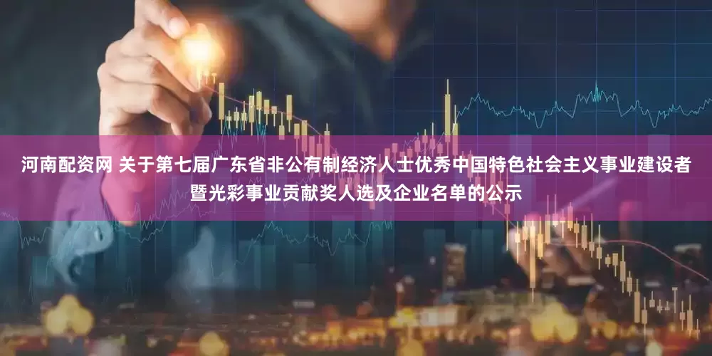 河南配资网 关于第七届广东省非公有制经济人士优秀中国特色社会主义事业建设者暨光彩事业贡献奖人选及企业名单的公示