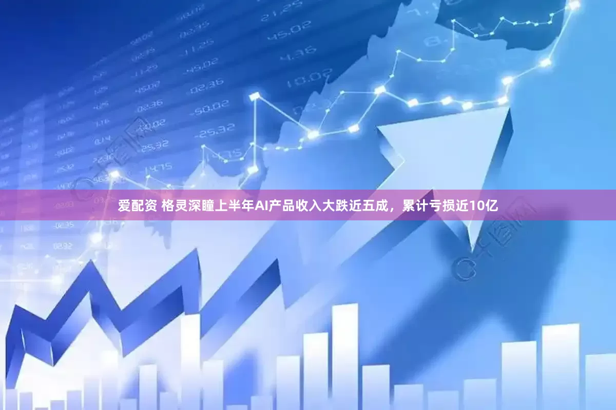 爱配资 格灵深瞳上半年AI产品收入大跌近五成，累计亏损近10亿