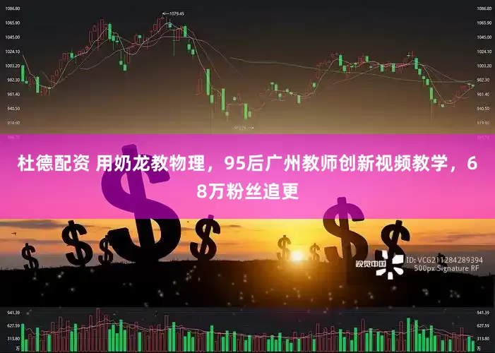 杜德配资 用奶龙教物理，95后广州教师创新视频教学，68万粉丝追更
