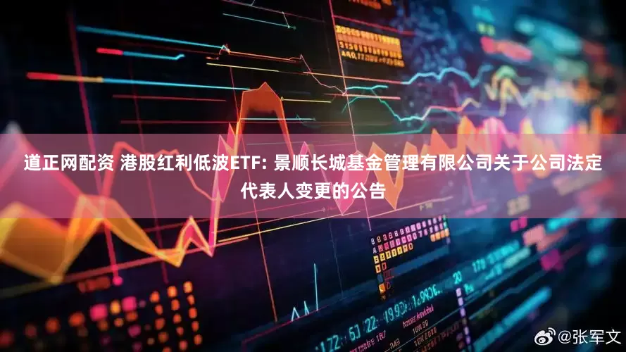 道正网配资 港股红利低波ETF: 景顺长城基金管理有限公司关于公司法定代表人变更的公告