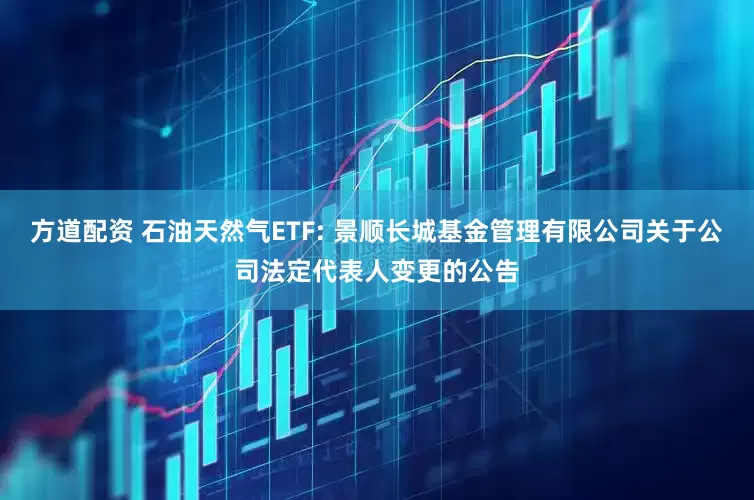 方道配资 石油天然气ETF: 景顺长城基金管理有限公司关于公司法定代表人变更的公告