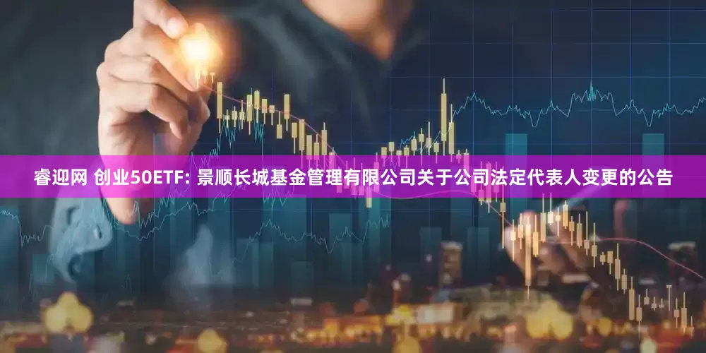 睿迎网 创业50ETF: 景顺长城基金管理有限公司关于公司法定代表人变更的公告