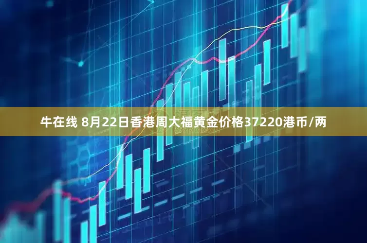 牛在线 8月22日香港周大福黄金价格37220港币/两