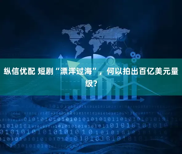 纵信优配 短剧“漂洋过海”，何以拍出百亿美元量级？