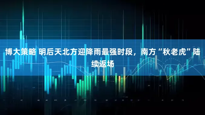 博大策略 明后天北方迎降雨最强时段，南方“秋老虎”陆续返场