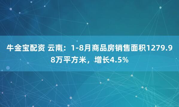 牛金宝配资 云南：1-8月商品房销售面积1279.98万平方米，增长4.5%