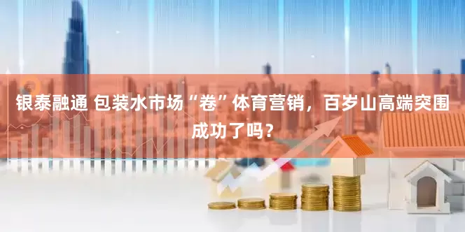银泰融通 包装水市场“卷”体育营销，百岁山高端突围成功了吗？