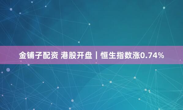 金铺子配资 港股开盘｜恒生指数涨0.74%
